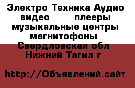 Электро-Техника Аудио-видео - MP3-плееры,музыкальные центры,магнитофоны. Свердловская обл.,Нижний Тагил г.